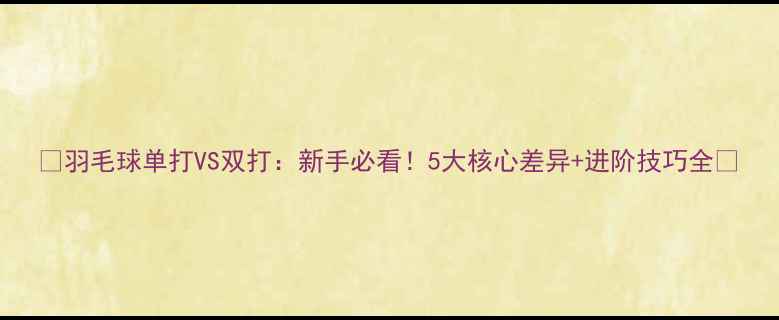 图片 🏸羽毛球单打VS双打：新手必看！5大核心差异+进阶技巧全🏸
