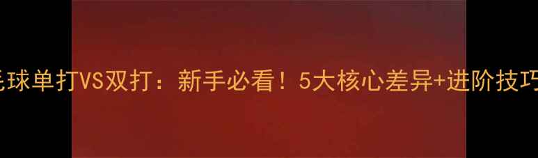 图片 🏸羽毛球单打VS双打：新手必看！5大核心差异+进阶技巧全🏸2