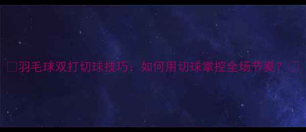 图片 🏸羽毛球双打切球技巧：如何用切球掌控全场节奏？🏸