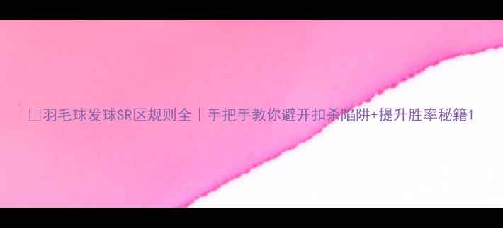 图片 🏸羽毛球发球SR区规则全｜手把手教你避开扣杀陷阱+提升胜率秘籍1
