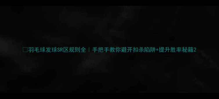 图片 🏸羽毛球发球SR区规则全｜手把手教你避开扣杀陷阱+提升胜率秘籍2