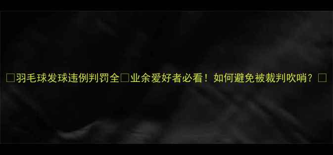 图片 🏸羽毛球发球违例判罚全✅业余爱好者必看！如何避免被裁判吹哨？🏸
