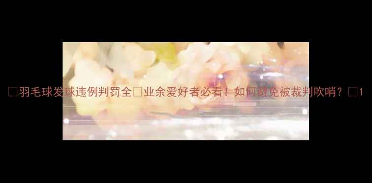 图片 🏸羽毛球发球违例判罚全✅业余爱好者必看！如何避免被裁判吹哨？🏸1