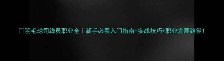 图片 🏸羽毛球司线员职业全｜新手必看入门指南+实战技巧+职业发展路径1