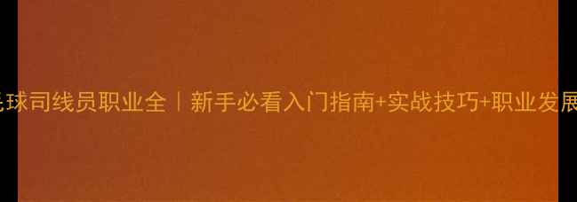 图片 🏸羽毛球司线员职业全｜新手必看入门指南+实战技巧+职业发展路径2