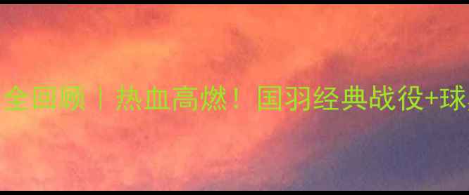 图片 🏸羽毛球团体赛全回顾｜热血高燃！国羽经典战役+球星风采+赛制🏆2