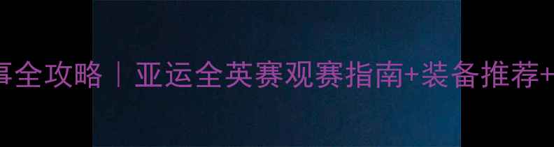 图片 🏸羽毛球国际赛事全攻略｜亚运全英赛观赛指南+装备推荐+营养运动秘籍🔥2