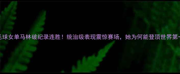 图片 🏸羽毛球女单马林破纪录连胜！统治级表现震惊赛场，她为何能登顶世界第一？🏆