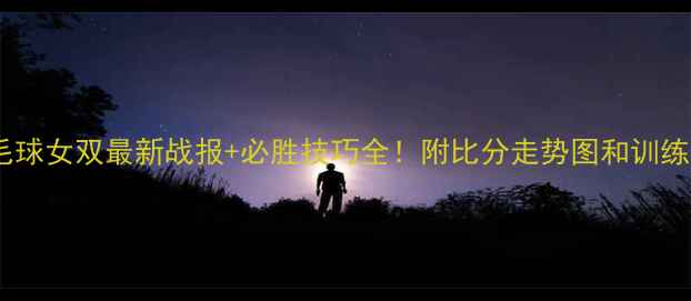 图片 🏸羽毛球女双最新战报+必胜技巧全！附比分走势图和训练干货1