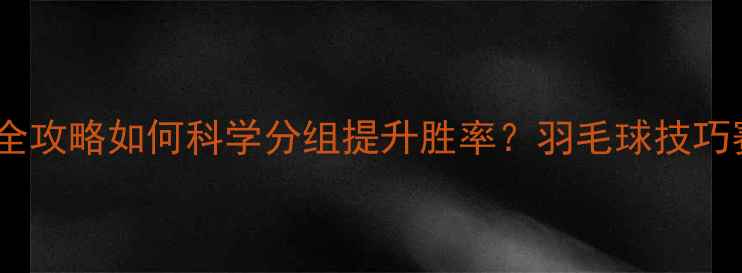 图片 🏸羽毛球对阵安排全攻略如何科学分组提升胜率？羽毛球技巧赛事规划运动干货2