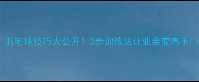 图片 🏸羽毛球技巧大公开！3步训练法让业余变高手🔥2