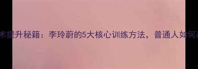 图片 🏸羽毛球技术提升秘籍：李玲蔚的5大核心训练方法，普通人如何高效进阶？2