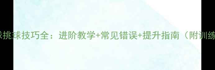 图片 🏸羽毛球挑球技巧全：进阶教学+常见错误+提升指南（附训练视频）1