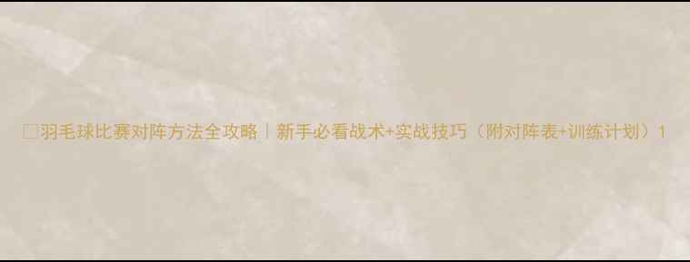 图片 🏸羽毛球比赛对阵方法全攻略｜新手必看战术+实战技巧（附对阵表+训练计划）1