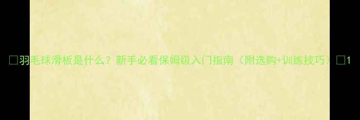 图片 🏸羽毛球滑板是什么？新手必看保姆级入门指南（附选购+训练技巧）🏸1