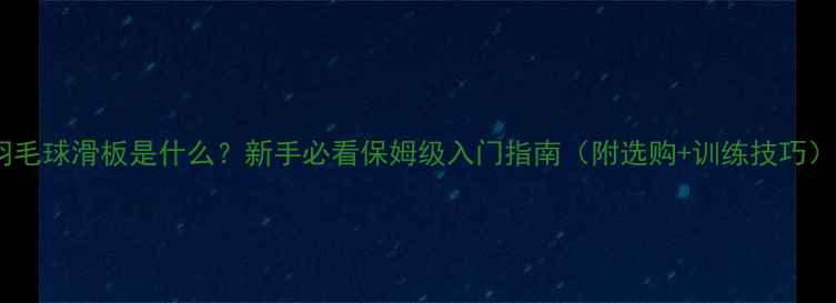 图片 🏸羽毛球滑板是什么？新手必看保姆级入门指南（附选购+训练技巧）🏸2