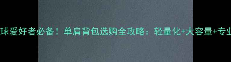 图片 🏸羽毛球爱好者必备！单肩背包选购全攻略：轻量化+大容量+专业设计2