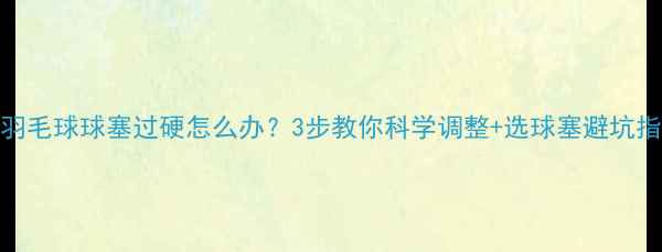 图片 🏸羽毛球球塞过硬怎么办？3步教你科学调整+选球塞避坑指南