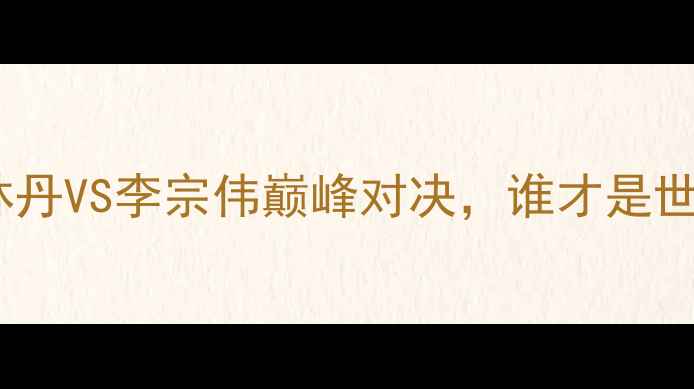 图片 🏸羽毛球球王争霸战：林丹VS李宗伟巅峰对决，谁才是世界第一？历史回顾+技术