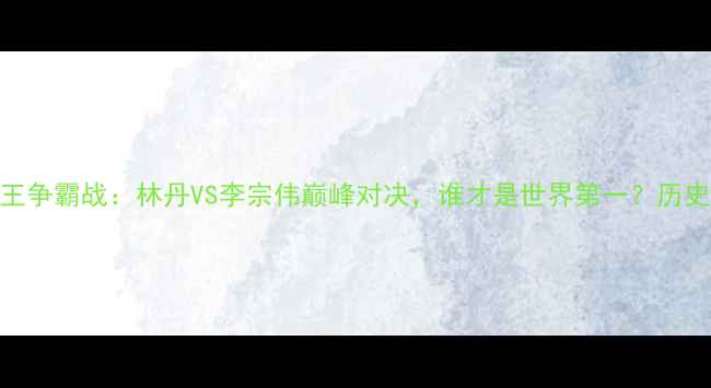 图片 🏸羽毛球球王争霸战：林丹VS李宗伟巅峰对决，谁才是世界第一？历史回顾+技术2