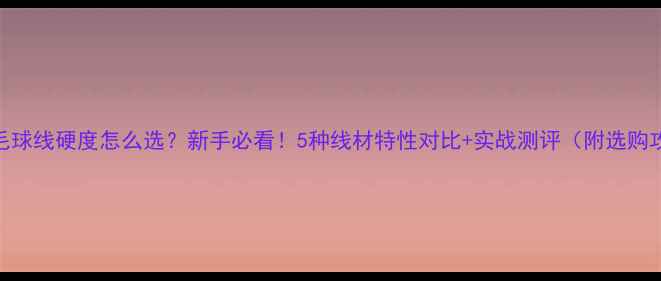 图片 🏸羽毛球线硬度怎么选？新手必看！5种线材特性对比+实战测评（附选购攻略）