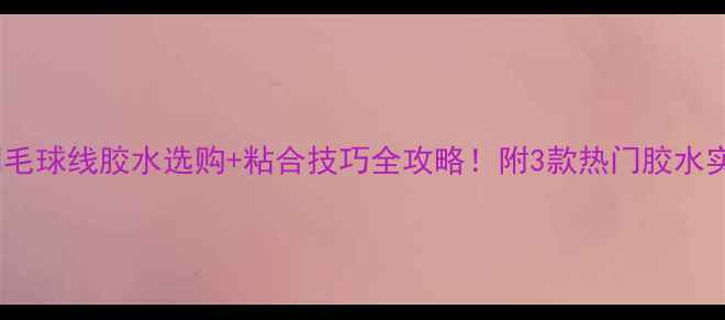 图片 🏸羽毛球线胶水选购+粘合技巧全攻略！附3款热门胶水实测2