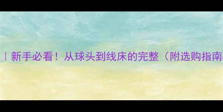 图片 🏸羽毛球结构｜新手必看！从球头到线床的完整（附选购指南&保养技巧）1