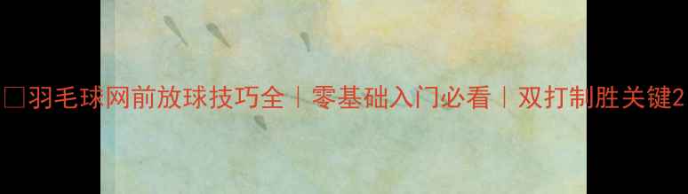 图片 🏸羽毛球网前放球技巧全｜零基础入门必看｜双打制胜关键2