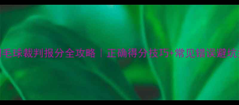 图片 🏸羽毛球裁判报分全攻略｜正确得分技巧+常见错误避坑指南