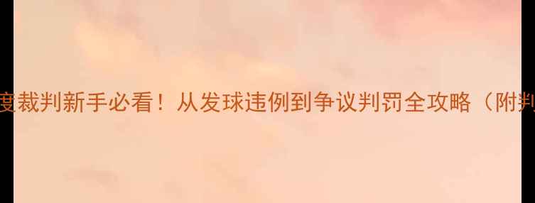 图片 🏸羽毛球裁判规则深度裁判新手必看！从发球违例到争议判罚全攻略（附判罚标准+实战技巧）1