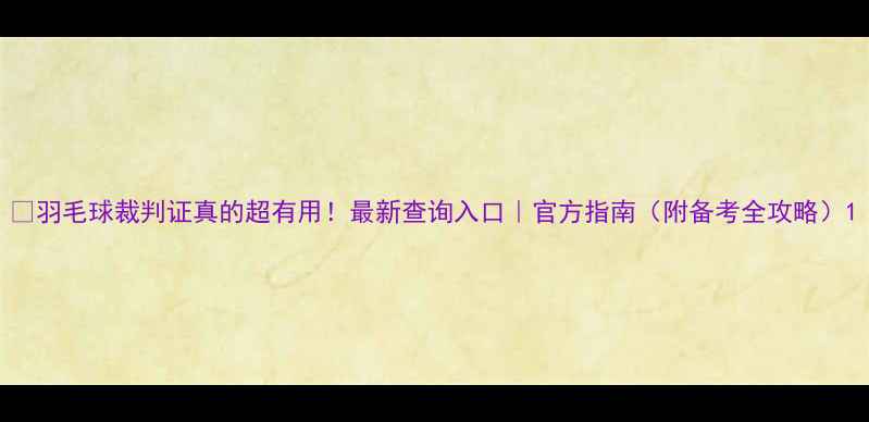 图片 🏸羽毛球裁判证真的超有用！最新查询入口｜官方指南（附备考全攻略）1