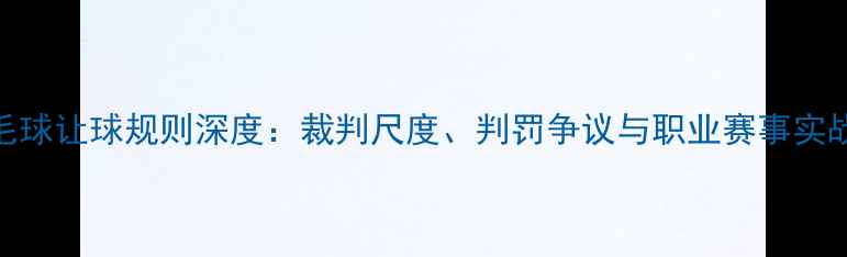 图片 🏸羽毛球让球规则深度：裁判尺度、判罚争议与职业赛事实战指南