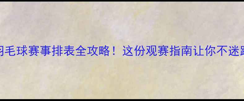 图片 🏸羽毛球赛事排表全攻略！这份观赛指南让你不迷路✨