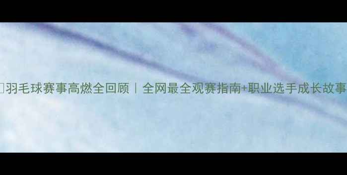 图片 🏸羽毛球赛事高燃全回顾｜全网最全观赛指南+职业选手成长故事2