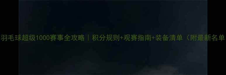 图片 🏸羽毛球超级1000赛事全攻略｜积分规则+观赛指南+装备清单（附最新名单）