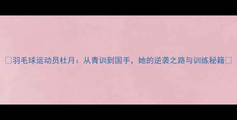 图片 🏸羽毛球运动员杜月：从青训到国手，她的逆袭之路与训练秘籍🏸