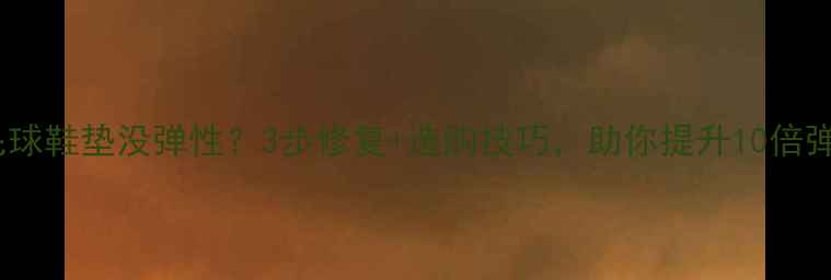 图片 🏸羽毛球鞋垫没弹性？3步修复+选购技巧，助你提升10倍弹力！2