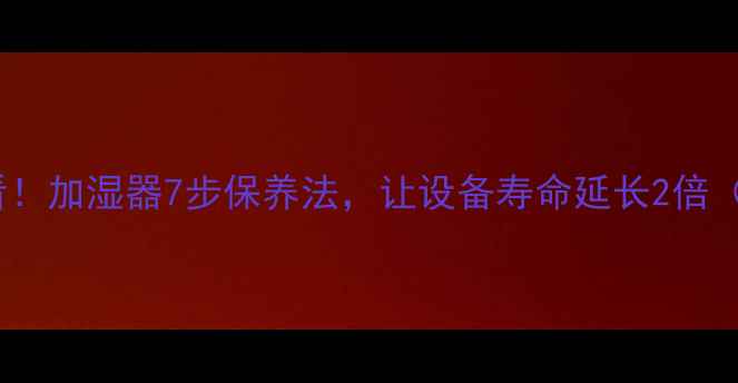 图片 🏸羽毛球馆必看！加湿器7步保养法，让设备寿命延长2倍（附避坑指南）1