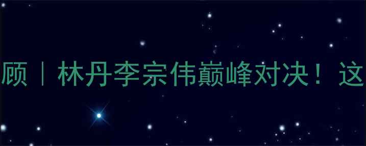 图片 🏸羽毛球香港赛深度回顾｜林丹李宗伟巅峰对决！这份观赛攻略全网首发🔥