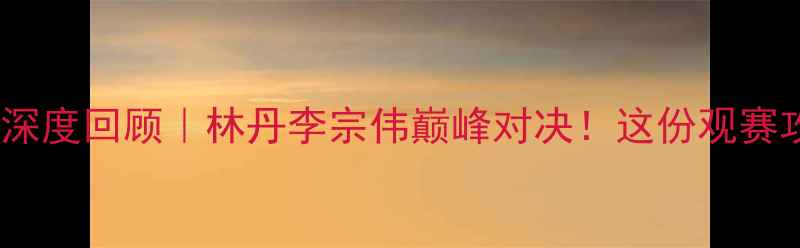 图片 🏸羽毛球香港赛深度回顾｜林丹李宗伟巅峰对决！这份观赛攻略全网首发🔥1