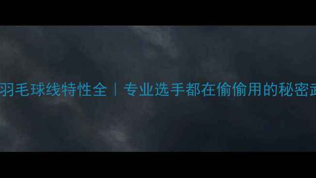 图片 🏸胜利羽毛球线特性全｜专业选手都在偷偷用的秘密武器！2