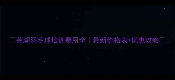 图片 🏸芜湖羽毛球培训费用全｜最新价格表+优惠攻略🏸