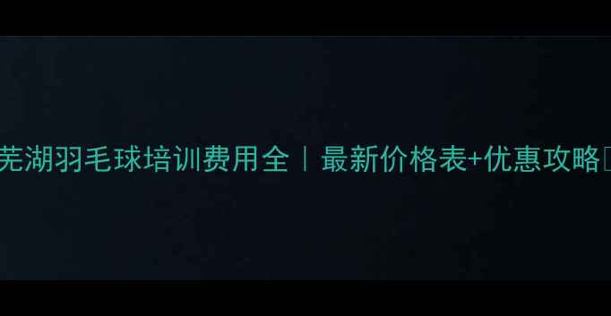 图片 🏸芜湖羽毛球培训费用全｜最新价格表+优惠攻略🏸1