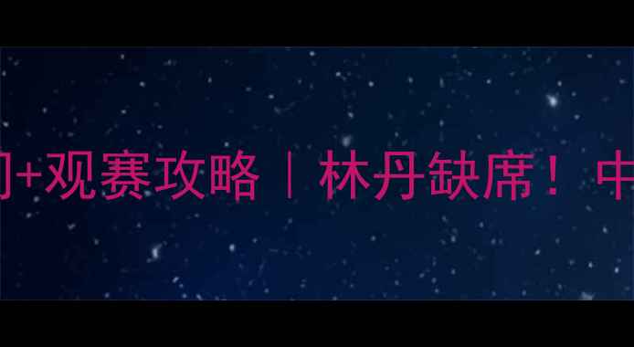 图片 🏸苏杯羽毛球决赛直播时间+观赛攻略｜林丹缺席！中国队VS日本队巅峰对决⏰1