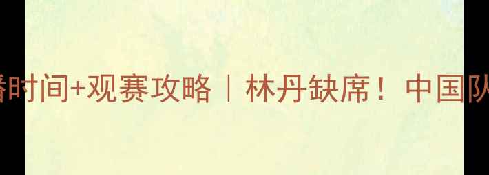 图片 🏸苏杯羽毛球决赛直播时间+观赛攻略｜林丹缺席！中国队VS日本队巅峰对决⏰2