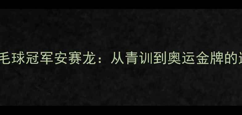 图片 🏸荷兰羽毛球冠军安赛龙：从青训到奥运金牌的逆袭之路1