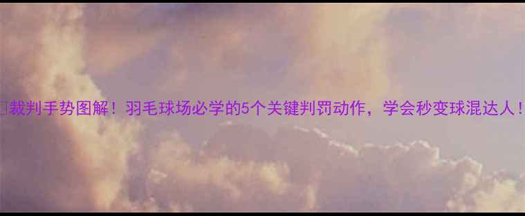 图片 🏸裁判手势图解！羽毛球场必学的5个关键判罚动作，学会秒变球混达人！