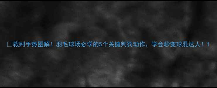 图片 🏸裁判手势图解！羽毛球场必学的5个关键判罚动作，学会秒变球混达人！1