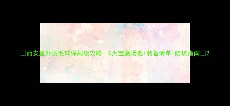 图片 🏸西安室外羽毛球保姆级攻略｜5大宝藏场地+装备清单+防坑指南🏸2