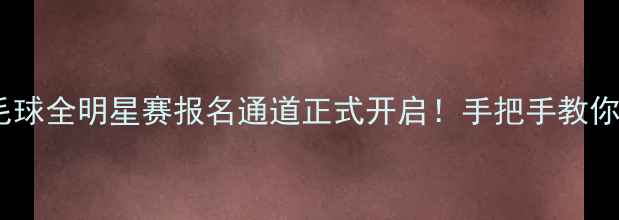 图片 🏸谁是球王羽毛球全明星赛报名通道正式开启！手把手教你抢占参赛资格1